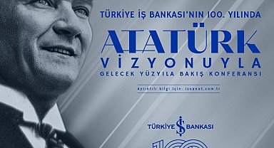 İş Bankası'ndan 100'üncü yılında 'Atatürk Vizyonuyla Gelecek Yüzyıla Bakış' konferansı